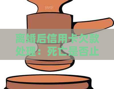 离婚后信用卡欠款处理：死亡是否止债务？