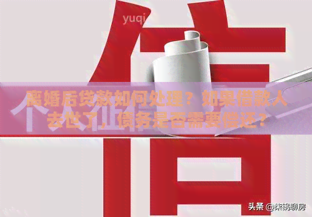离婚后贷款如何处理？如果借款人去世了，债务是否需要偿还？