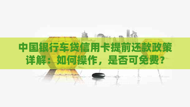 中国银行车贷信用卡提前还款政策详解：如何操作，是否可免费？