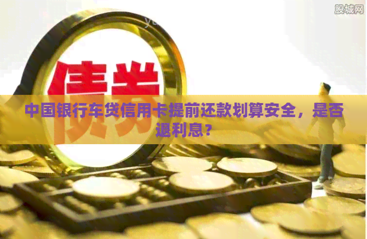 中国银行车贷信用卡提前还款划算安全，是否退利息？