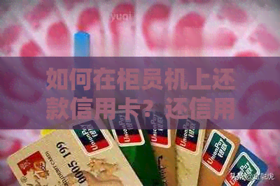 如何在柜员机上还款信用卡？还信用卡的钱的步骤详解