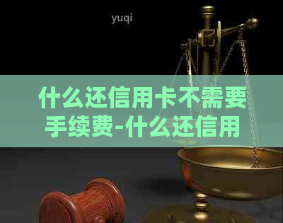 什么还信用卡不需要手续费-什么还信用卡不需要手续费的