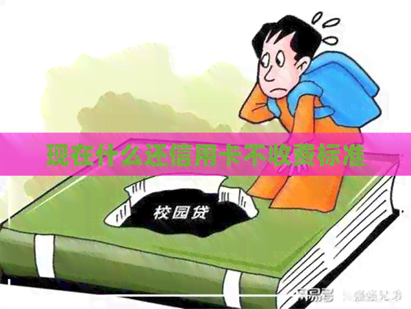 现在什么还信用卡不收费标准