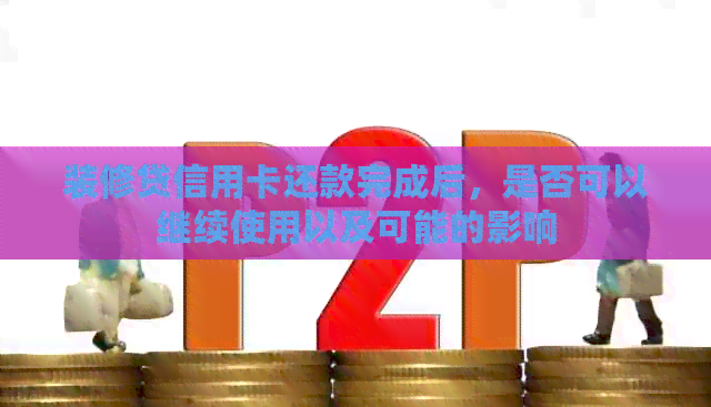 装修贷信用卡还款完成后，是否可以继续使用以及可能的影响