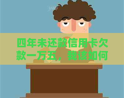 四年未还款信用卡欠款一万五，我该如何解决这个问题？