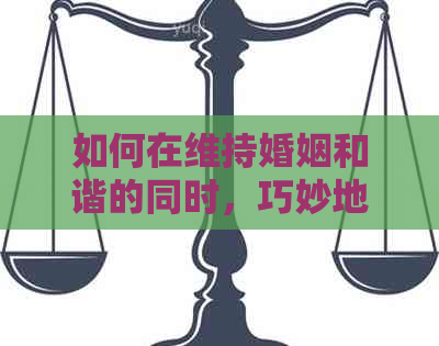 如何在维持婚姻和谐的同时，巧妙地提醒老公还信用卡？