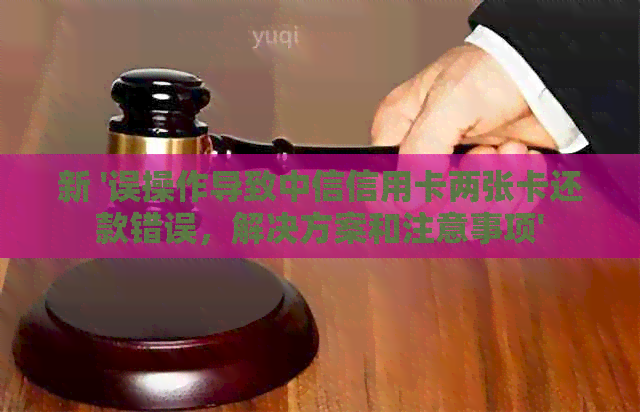 新 '误操作导致中信信用卡两张卡还款错误，解决方案和注意事项'