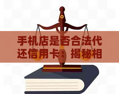 手机店是否合法代还信用卡:揭秘相关法律风险与注意事项 手机店是否合法代还信用卡:揭秘相关法律风险与注意事项