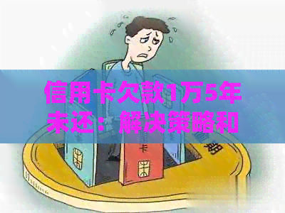 信用卡欠款1万5年未还：解决策略和建议，以及影响和法律注意事项