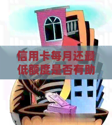 信用卡每月还更低额度是否有助于提高信用额度？了解详细情况和策略