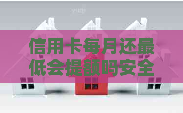 信用卡每月还更低会提额吗安全吗？为什么会出现这种情况？