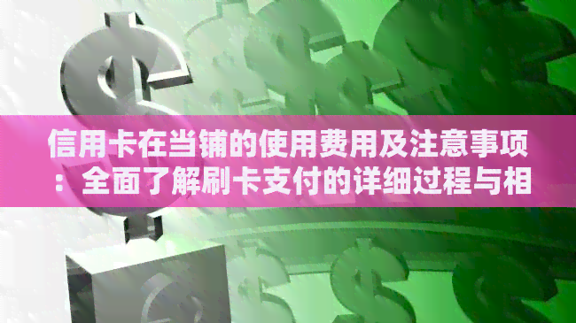 信用卡在当铺的使用费用及注意事项：全面了解刷卡支付的详细过程与相关成本