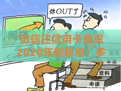 '微信还信用卡费率2020年新标准：多少费用，上限如何？'
