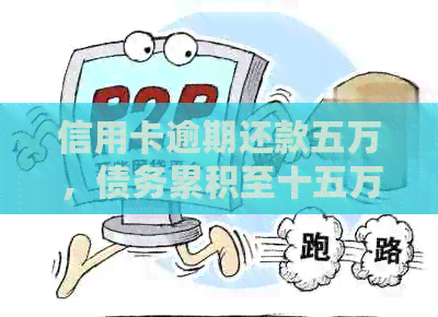 信用卡逾期还款五万，债务累积至十五万是否会引发法律问题？