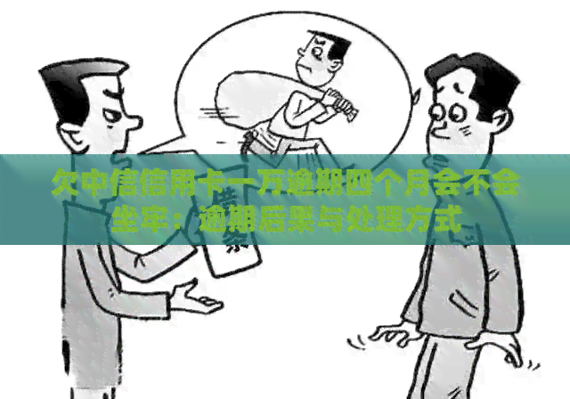 欠中信信用卡一万逾期四个月会不会坐牢：逾期后果与处理方式