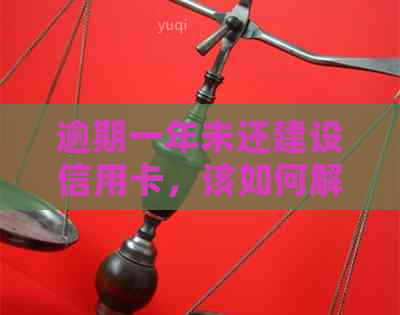 逾期一年未还建设信用卡，该如何解决？