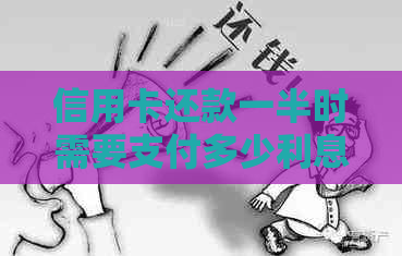 信用卡还款一半时需要支付多少利息？请告诉我具体的计算方法和注意事项。