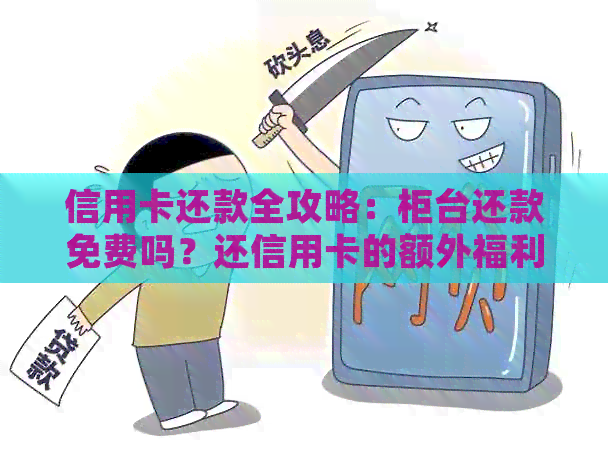 信用卡还款全攻略：柜台还款免费吗？还信用卡的额外福利有哪些？