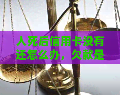 人死后信用卡没有还怎么办，欠款是否需要偿还？
