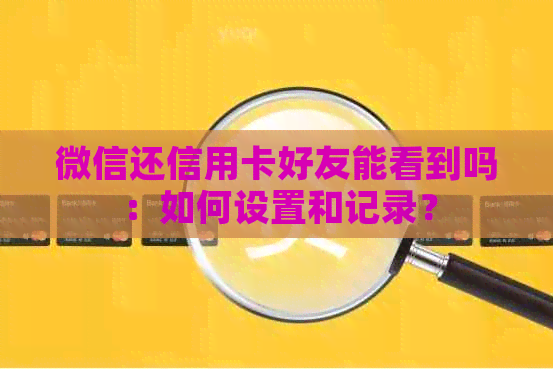 微信还信用卡好友能看到吗：如何设置和记录？