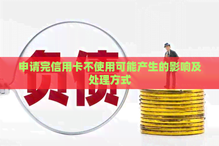 申请完信用卡不使用可能产生的影响及处理方式