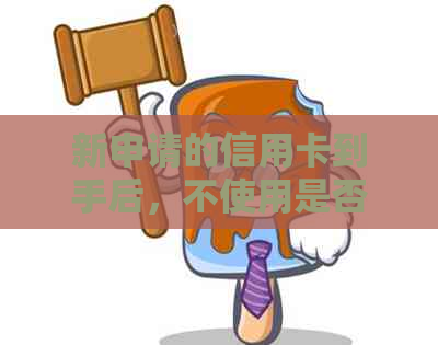 新申请的信用卡到手后，不使用是否需要注销？