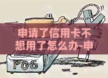 申请了信用卡不想用了怎么办-申请了信用卡不想用了怎么办理
