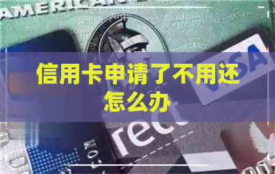 信用卡申请了不用还怎么办