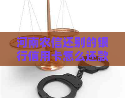 河南农信还别的银行信用卡怎么还款-河南农信还别的银行信用卡怎么还款啊