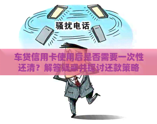 车贷信用卡使用后是否需要一次性还清？解答疑惑并探讨还款策略