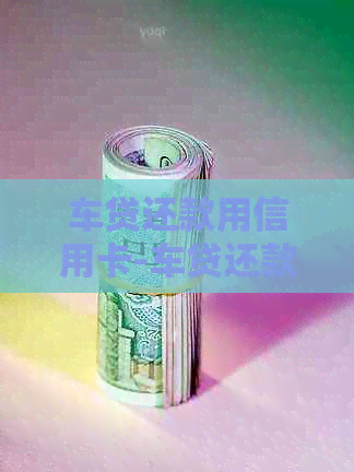 车贷还款用信用卡-车贷还款用信用卡还用蓄卡还有什么不同