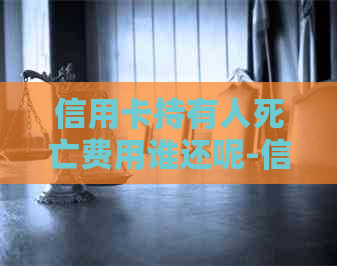 信用卡持有人死亡费用谁还呢-信用卡持有人死亡费用谁还呢