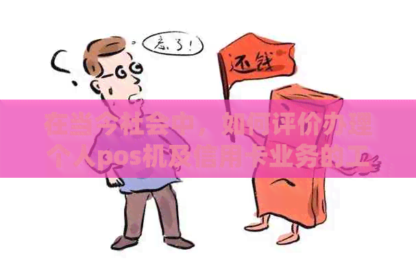 在当今社会中，如何评价办理个人pos机及信用卡业务的工作体验？