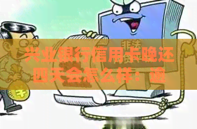 兴业银行信用卡晚还四天会怎么样：逾期影响及解决办法