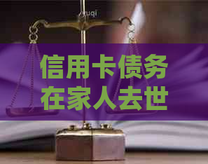 信用卡债务在家人去世后如何处理？是否需要承担还款责任？