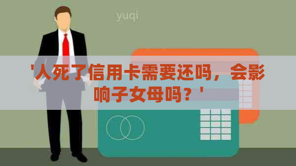 '人死了信用卡需要还吗，会影响子女母吗？'