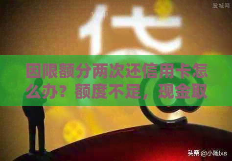 因限额分两次还信用卡怎么办？额度不足，现金取不出，如何解决？