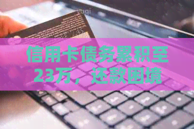 信用卡债务累积至23万，还款困境如何？