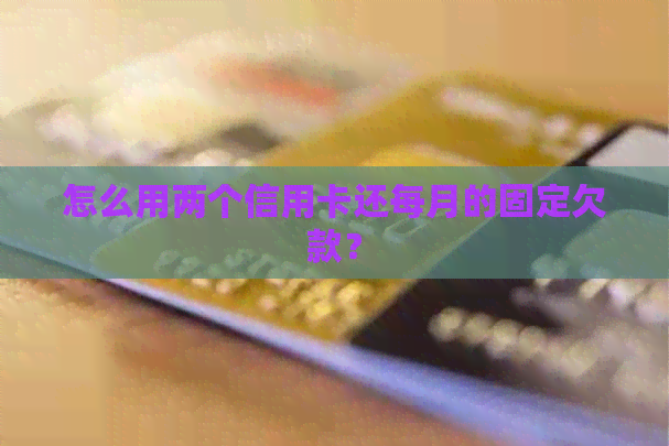 怎么用两个信用卡还每月的固定欠款？