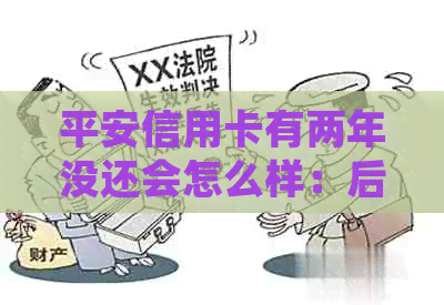 平安信用卡有两年没还会怎么样：后果与处理方法