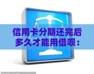 信用卡分期还完后多久才能用网贷：解答您的疑惑