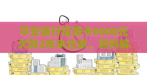 平安银行信用卡6000元欠款2年未还款，如何解决还款问题和影响信用评分？
