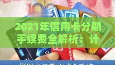 2021年信用卡分期手续费全解析：计算方式、费率对比与行业现状