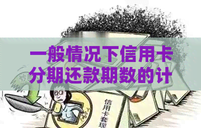 一般情况下信用卡分期还款期数的计算方法和规定。