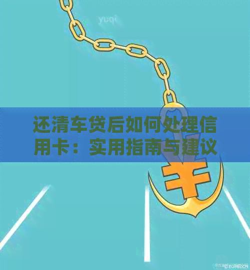 还清车贷后如何处理信用卡：实用指南与建议