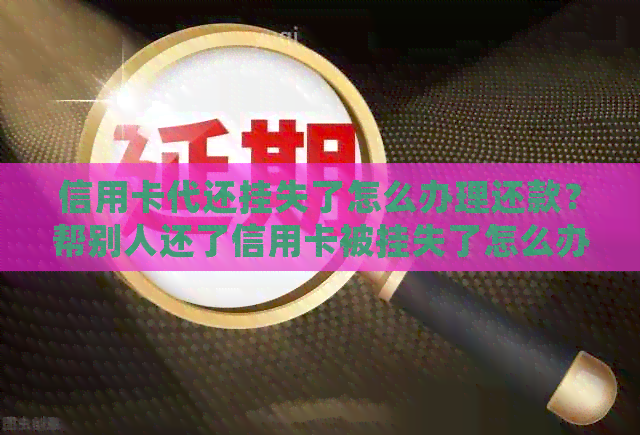 信用卡代还挂失了怎么办理还款？帮别人还了信用卡被挂失了怎么办？