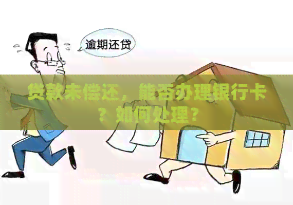 贷款未偿还，能否办理银行卡？如何处理？