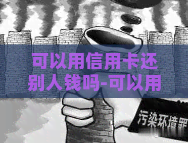 可以用信用卡还别人钱吗-可以用信用卡还别人钱吗