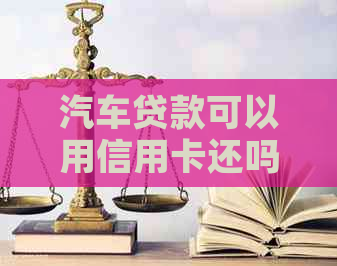 汽车贷款可以用信用卡还吗？怎么操作？