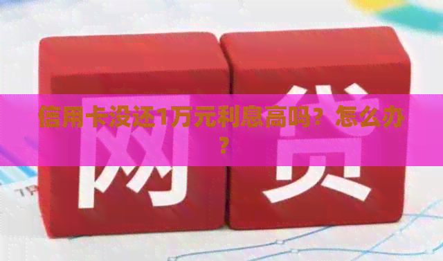 信用卡没还1万元利息高吗？怎么办？